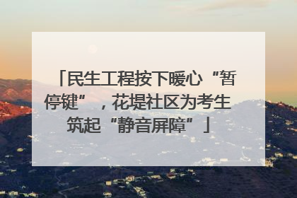 民生工程按下暖心“暂停键”，花堤社区为考生筑起“静音屏障”